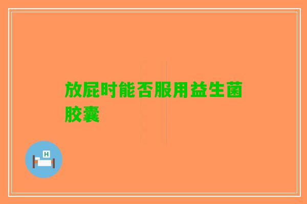 放屁时能否服用益生菌胶囊