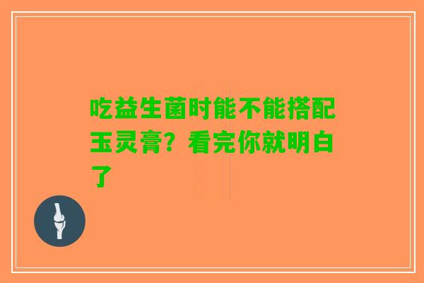 吃益生菌时能不能搭配玉灵膏？看完你就明白了
