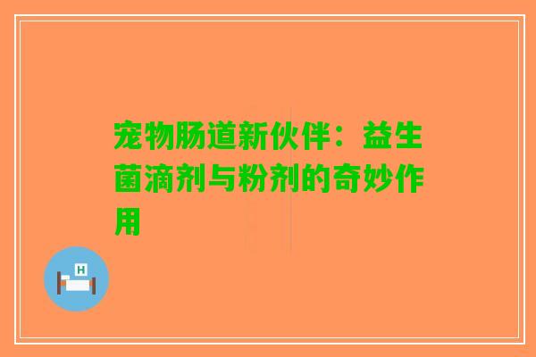 宠物肠道新伙伴：益生菌滴剂与粉剂的奇妙作用