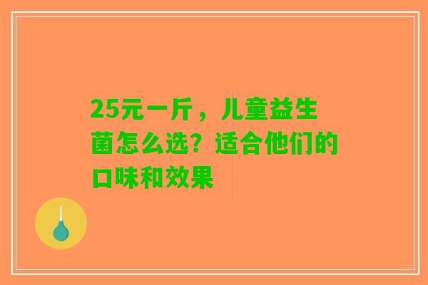 25元一斤,儿童益生菌怎么选?适合他们的口味和效果 25元一斤,儿童益生菌怎么选?适合他们的口味和效果
