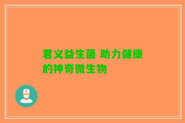 君义益生菌 助力健康的神奇微生物