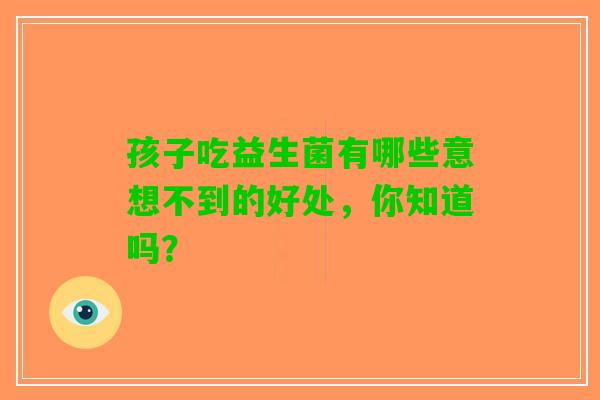 孩子吃益生菌有哪些意想不到的好处，你知道吗？