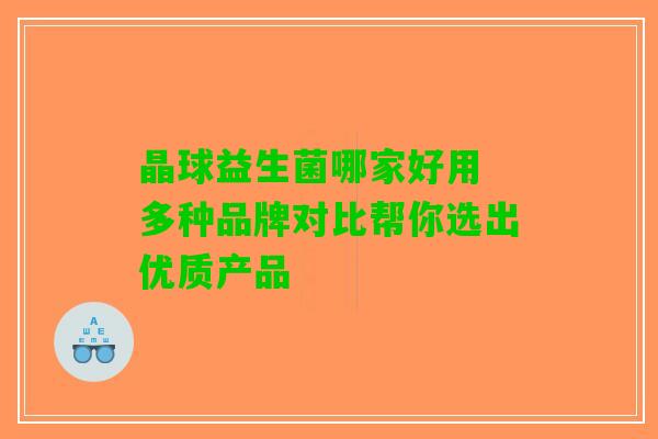 晶球益生菌哪家好用 多种品牌对比帮你选出优质产品