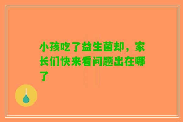 小孩吃了益生菌却，家长们快来看问题出在哪了