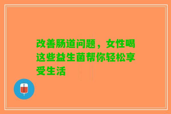 改善肠道问题，女性喝这些益生菌帮你轻松享受生活