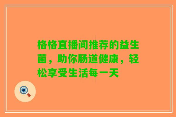 格格直播间推荐的益生菌，助你肠道健康，轻松享受生活每一天