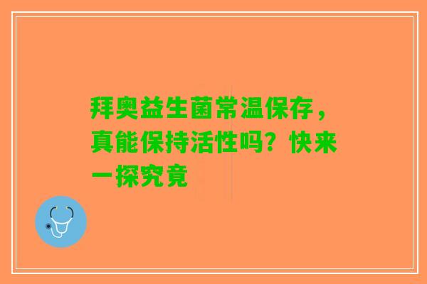 拜奥益生菌常温保存，真能保持活性吗？快来一探究竟