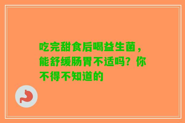 吃完甜食后喝益生菌，能舒缓肠胃不适吗？你不得不知道的