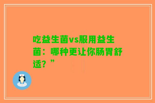 吃益生菌vs服用益生菌：哪种更让你肠胃舒适？”