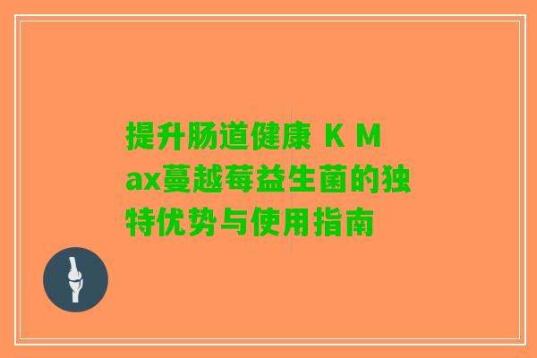 提升肠道健康 K Max蔓越莓益生菌的独特优势与使用指南