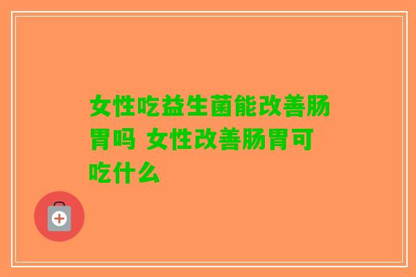 女性吃益生菌能改善肠胃吗 女性改善肠胃可吃什么