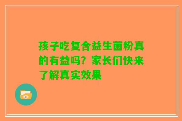 孩子吃复合益生菌粉真的有益吗？家长们快来了解真实效果