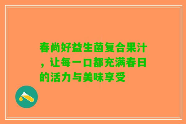 春尚好益生菌复合果汁，让每一口都充满春日的活力与美味享受