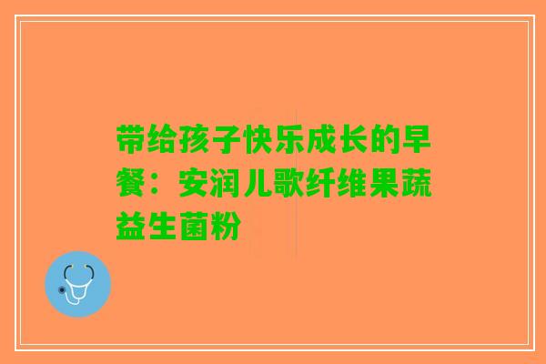 带给孩子快乐成长的早餐：安润儿歌纤维果蔬益生菌粉