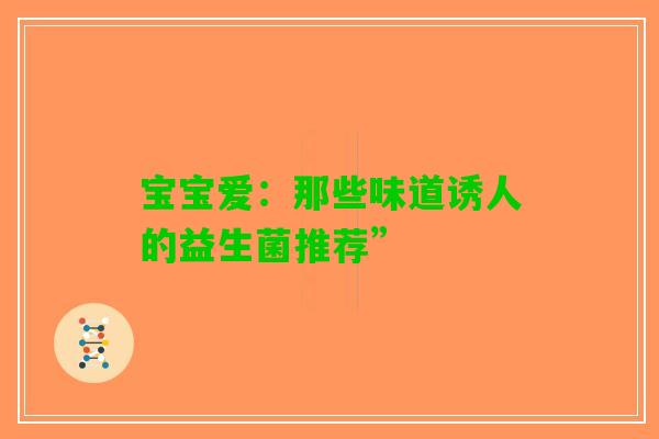 宝宝爱：那些味道诱人的益生菌推荐”