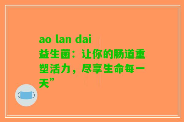 ao lan dai益生菌：让你的肠道重塑活力，尽享生命每一天”