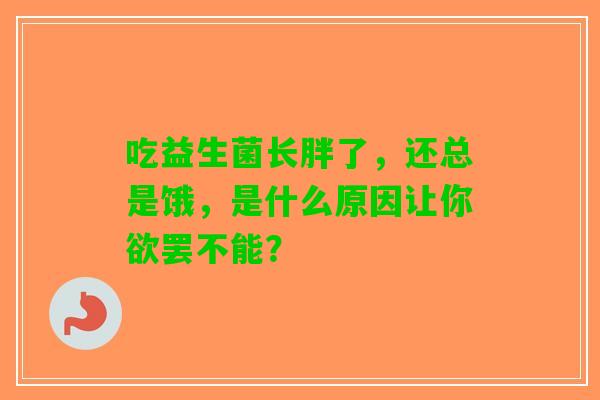 吃益生菌长胖了,还总是饿,是什么原因让你欲罢不能? 吃益生菌长胖了,还总是饿,是什么原因让你欲罢不能?