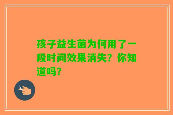 孩子益生菌为何用了一段时间效果消失？你知道吗？