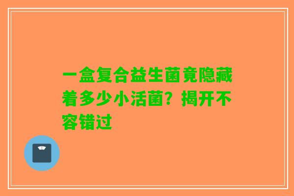 一盒复合益生菌竟隐藏着多少小活菌？揭开不容错过