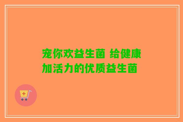 宠你欢益生菌 给健康加活力的优质益生菌