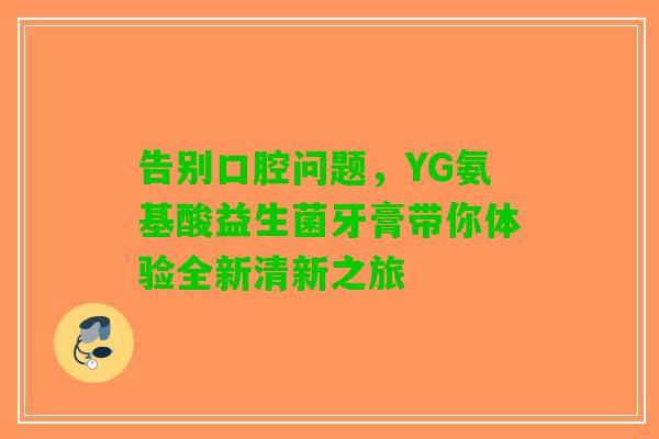 告别口腔问题，YG氨基酸益生菌牙膏带你体验全新清新之旅