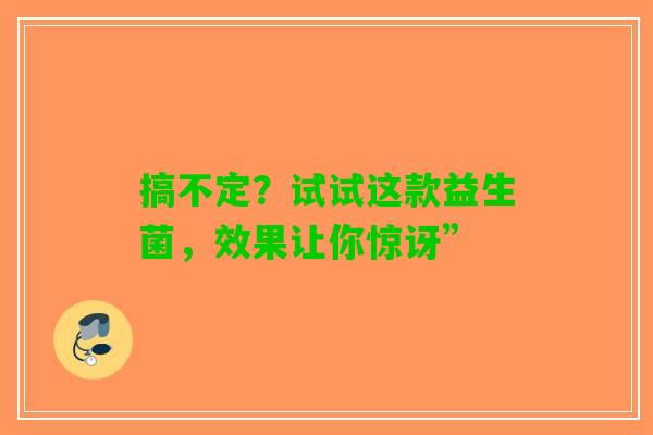 搞不定？试试这款益生菌，效果让你惊讶”