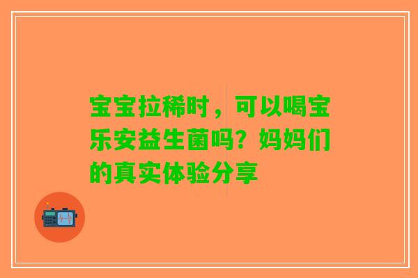 宝宝拉稀时，可以喝宝乐安益生菌吗？妈妈们的真实体验分享