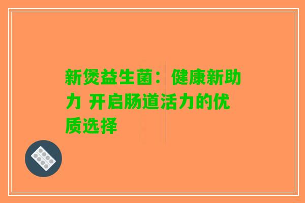 新煲益生菌：健康新助力 开启肠道活力的优质选择
