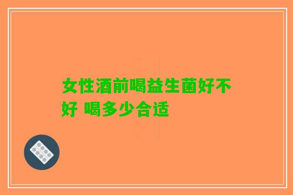 女性酒前喝益生菌好不好 喝多少合适