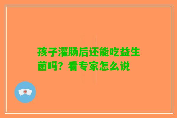 孩子灌肠后还能吃益生菌吗？看专家怎么说