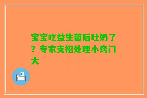 宝宝吃益生菌后吐奶了？专家支招处理小窍门大