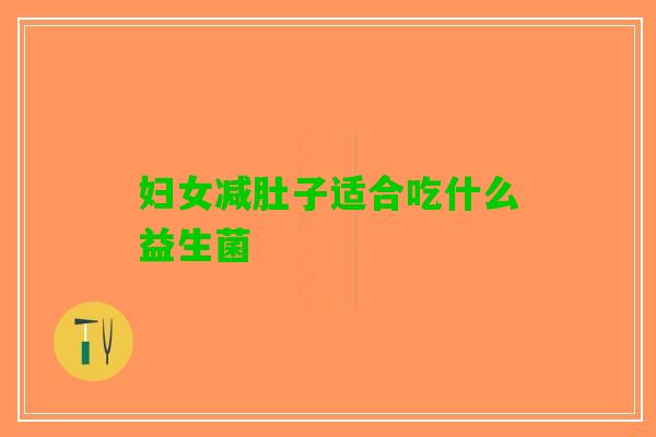妇女减肚子适合吃什么益生菌