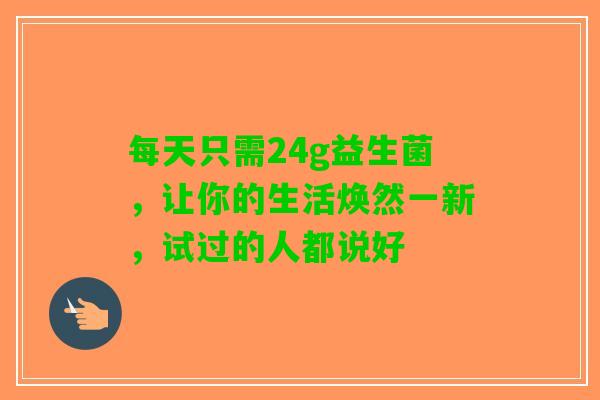 每天只需24g益生菌，让你的生活焕然一新，试过的人都说好