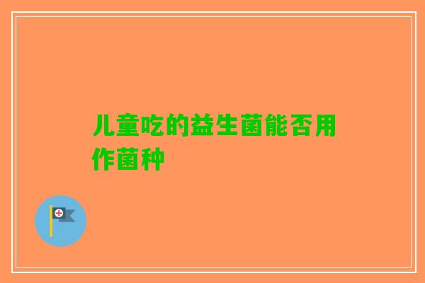 儿童吃的益生菌能否用作菌种