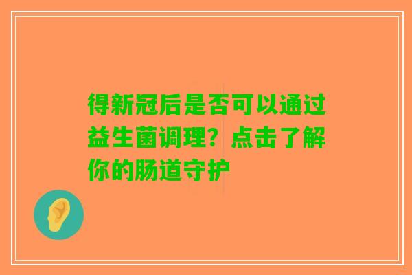 得新冠后是否可以通过益生菌调理？点击了解你的肠道守护