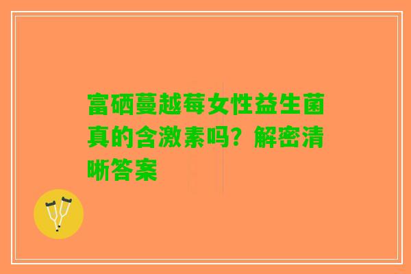 富硒蔓越莓女性益生菌真的含激素吗？解密清晰答案