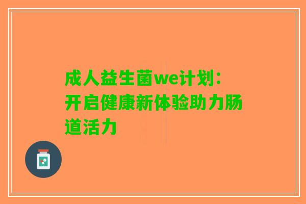 成人益生菌we计划：开启健康新体验助力肠道活力