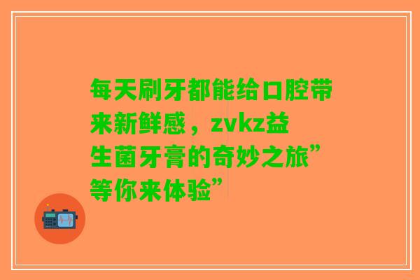 每天刷牙都能给口腔带来新鲜感，zvkz益生菌牙膏的奇妙之旅”等你来体验”