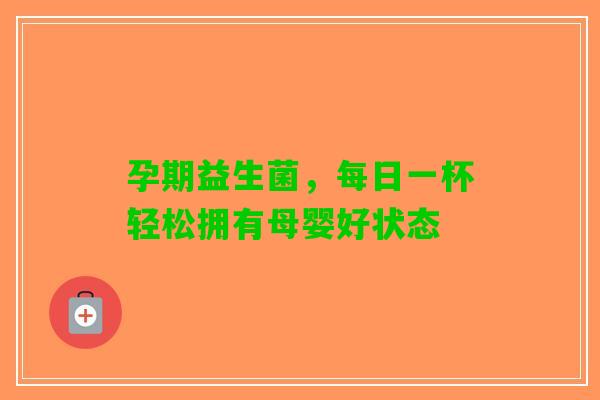 孕期益生菌，每日一杯轻松拥有母婴好状态