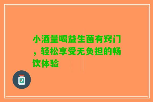 小酒量喝益生菌有窍门，轻松享受无负担的畅饮体验