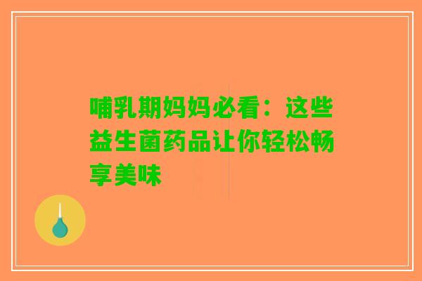 哺乳期妈妈必看：这些益生菌药品让你轻松畅享美味