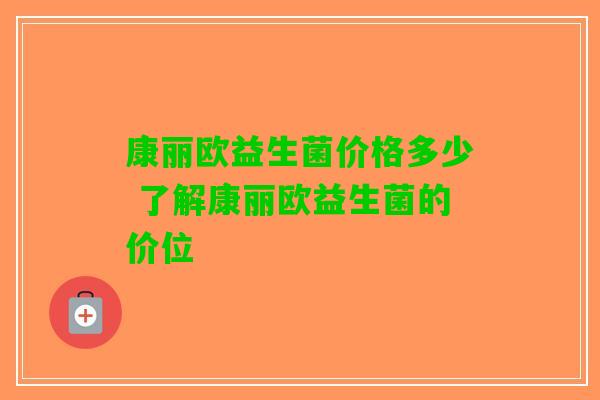 康丽欧益生菌价格多少 了解康丽欧益生菌的价位