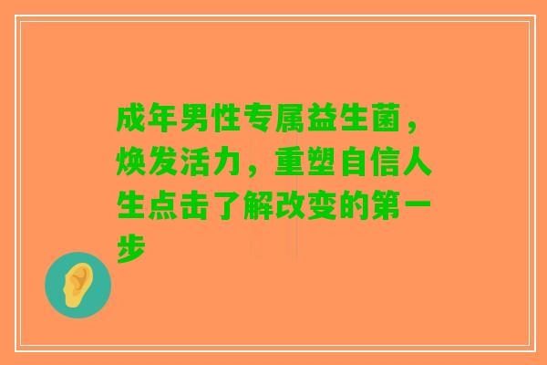 成年男性专属益生菌，焕发活力，重塑自信人生点击了解改变的第一步
