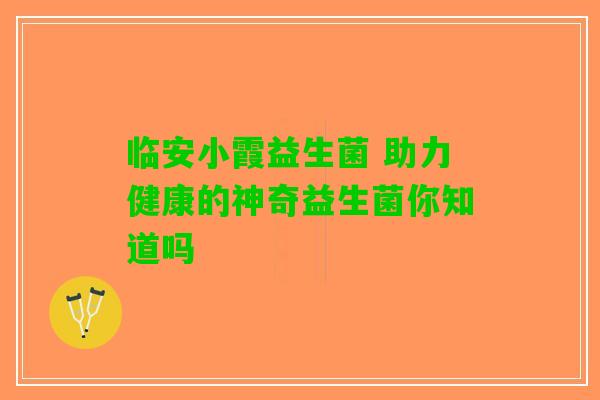 临安小霞益生菌 助力健康的神奇益生菌你知道吗