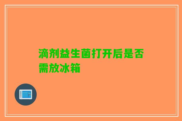 滴剂益生菌打开后是否需放冰箱