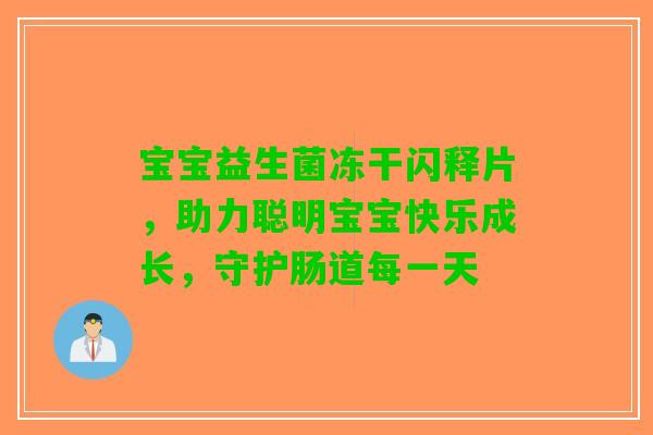 宝宝益生菌冻干闪释片，助力聪明宝宝快乐成长，守护肠道每一天