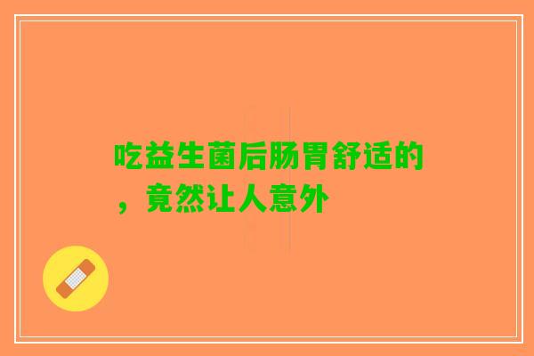 吃益生菌后肠胃舒适的，竟然让人意外