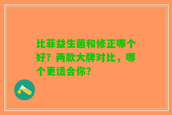 比菲益生菌和修正哪个好?两款大牌对比,哪个更适合你? 比菲益生菌和修正哪个好?两款大牌对比,哪个更适合你?