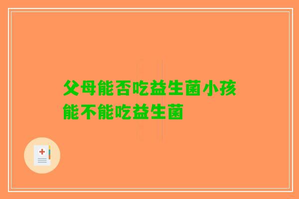 父母能否吃益生菌小孩能不能吃益生菌
