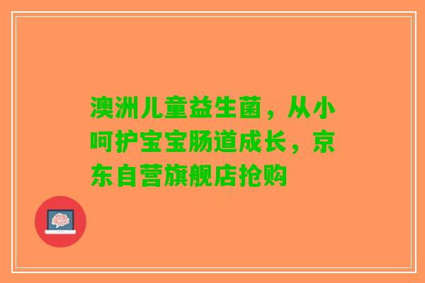 澳洲儿童益生菌,从小呵护宝宝肠道成长,京东自营旗舰店抢购 澳洲儿童益生菌,从小呵护宝宝肠道成长,京东自营旗舰店抢购